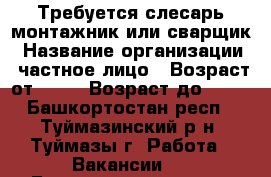 Требуется слесарь-монтажник или сварщик › Название организации ­ частное лицо › Возраст от ­ 20 › Возраст до ­ 35 - Башкортостан респ., Туймазинский р-н, Туймазы г. Работа » Вакансии   . Башкортостан респ.